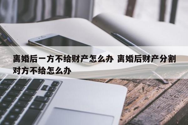 离婚后一方不给财产怎么办 离婚后财产分割对方不给怎么办