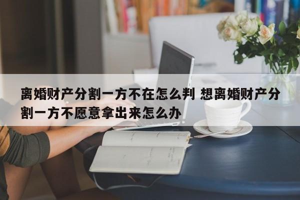 离婚财产分割一方不在怎么判 想离婚财产分割一方不愿意拿出来怎么办