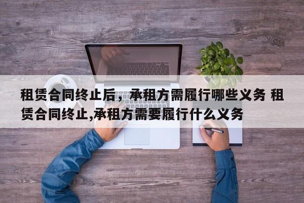 租赁合同终止后，承租方需履行哪些义务 租赁合同终止,承租方需要履行什么义务