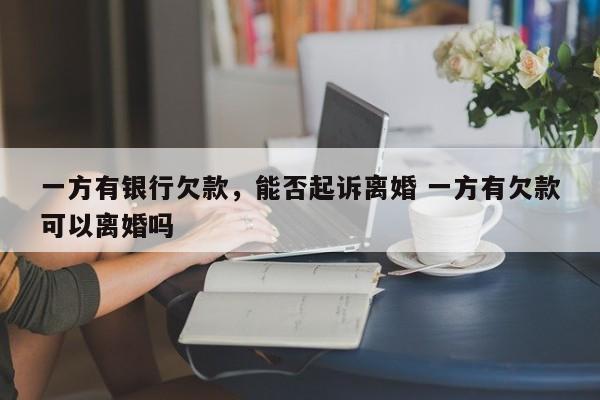 一方有银行欠款，能否起诉离婚 一方有欠款可以离婚吗