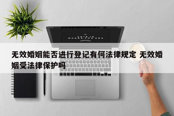 无效婚姻能否进行登记有何法律规定 无效婚姻受法律保护吗