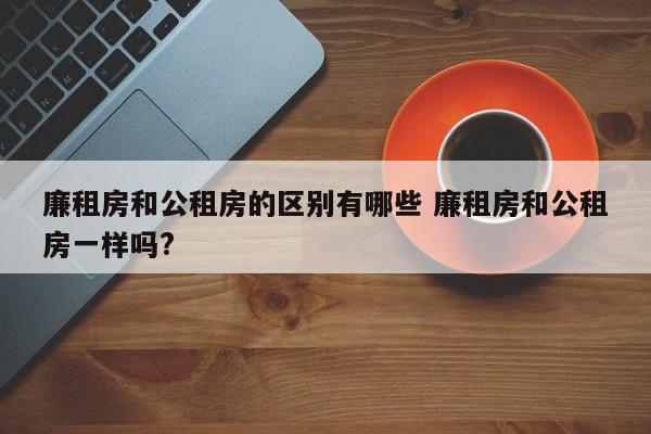 廉租房和公租房的区别有哪些 廉租房和公租房一样吗?