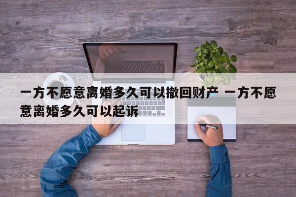 一方不愿意离婚多久可以撤回财产 一方不愿意离婚多久可以起诉