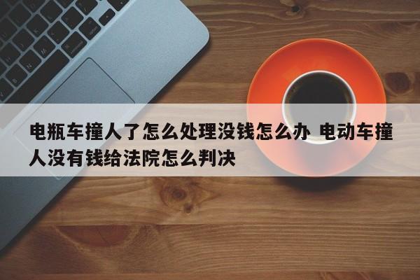 电瓶车撞人了怎么处理没钱怎么办 电动车撞人没有钱给法院怎么判决