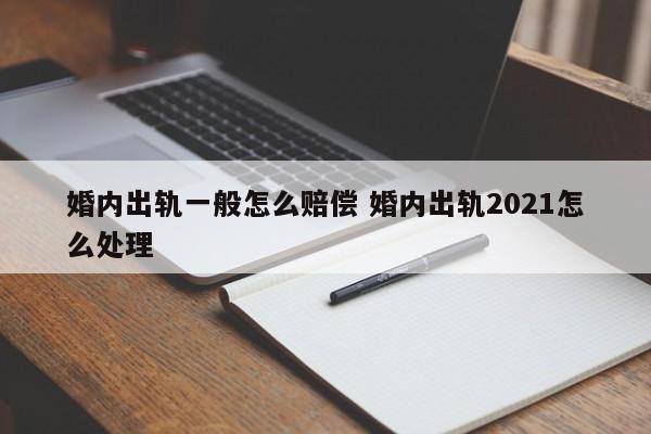 婚内出轨一般怎么赔偿 婚内出轨2021怎么处理