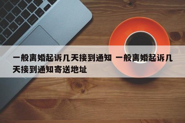 一般离婚起诉几天接到通知 一般离婚起诉几天接到通知寄送地址