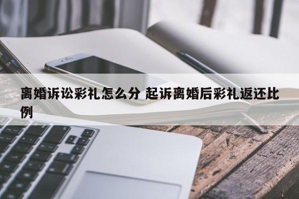 离婚诉讼彩礼怎么分 起诉离婚后彩礼返还比例