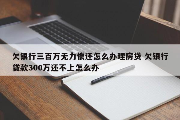 欠银行三百万无力偿还怎么办理房贷 欠银行贷款300万还不上怎么办