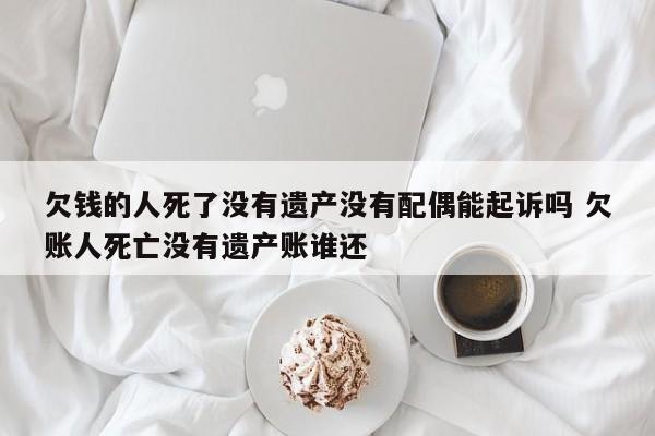 欠钱的人死了没有遗产没有配偶能起诉吗 欠账人死亡没有遗产账谁还