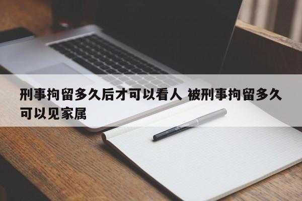 刑事拘留多久后才可以看人 被刑事拘留多久可以见家属