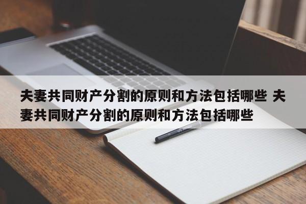 夫妻共同财产分割的原则和方法包括哪些 夫妻共同财产分割的原则和方法包括哪些