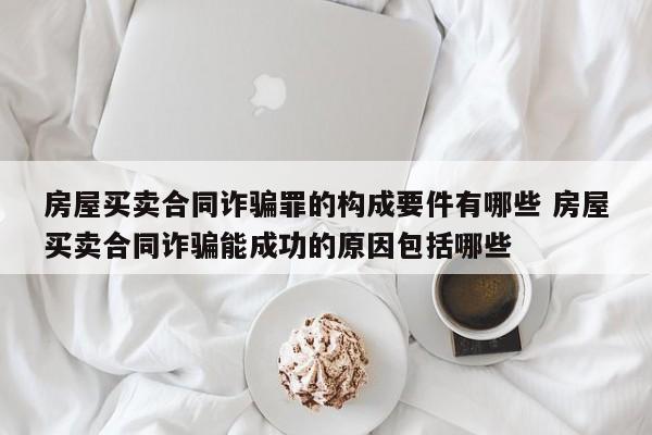 房屋买卖合同诈骗罪的构成要件有哪些 房屋买卖合同诈骗能成功的原因包括哪些