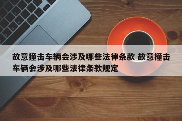 故意撞击车辆会涉及哪些法律条款 故意撞击车辆会涉及哪些法律条款规定