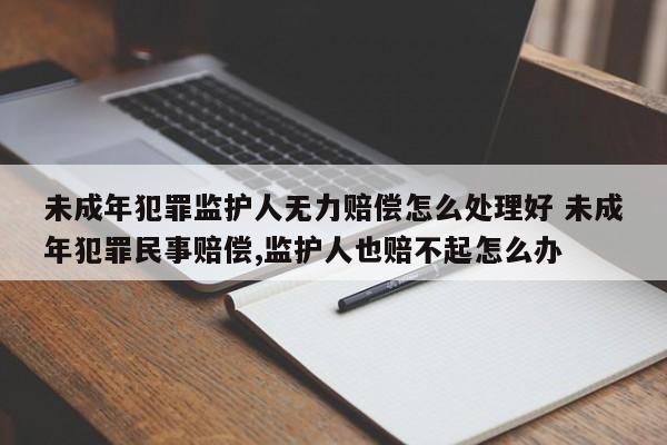 未成年犯罪监护人无力赔偿怎么处理好 未成年犯罪民事赔偿,监护人也赔不起怎么办