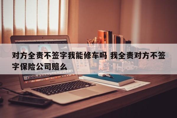 对方全责不签字我能修车吗 我全责对方不签字保险公司赔么