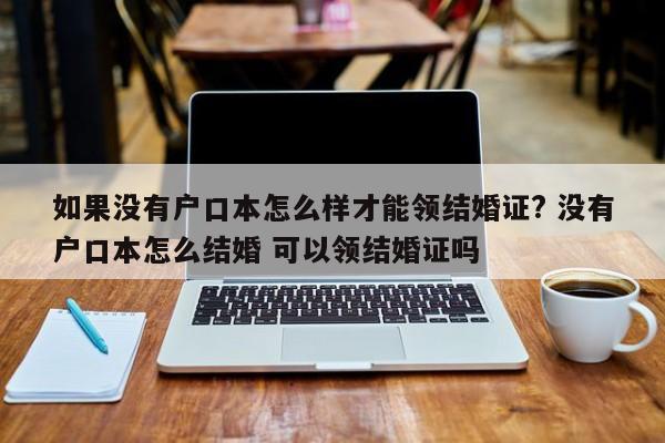 如果没有户口本怎么样才能领结婚证? 没有户口本怎么结婚 可以领结婚证吗