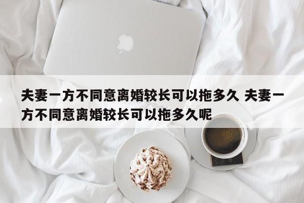 夫妻一方不同意离婚较长可以拖多久 夫妻一方不同意离婚较长可以拖多久呢