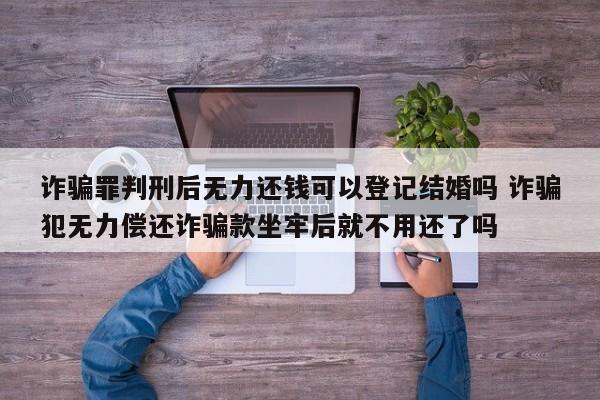 诈骗罪判刑后无力还钱可以登记结婚吗 诈骗犯无力偿还诈骗款坐牢后就不用还了吗