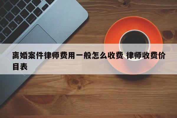 离婚案件律师费用一般怎么收费 律师收费价目表