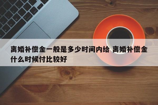 离婚补偿金一般是多少时间内给 离婚补偿金什么时候付比较好