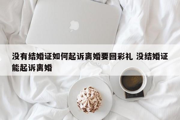 没有结婚证如何起诉离婚要回彩礼 没结婚证能起诉离婚