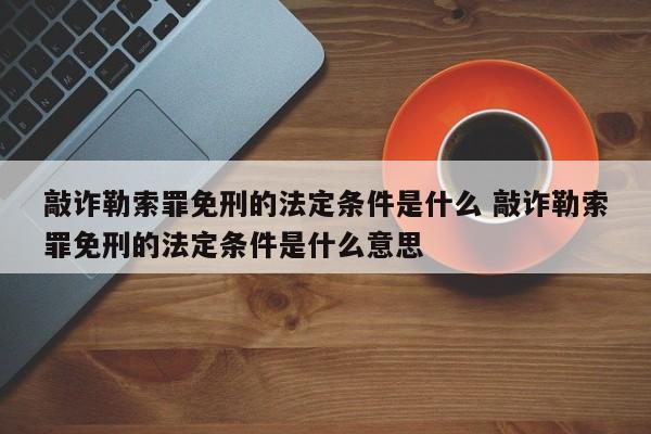 敲诈勒索罪免刑的法定条件是什么 敲诈勒索罪免刑的法定条件是什么意思