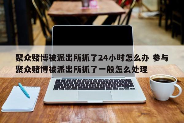 聚众赌博被派出所抓了24小时怎么办 参与聚众赌博被派出所抓了一般怎么处理