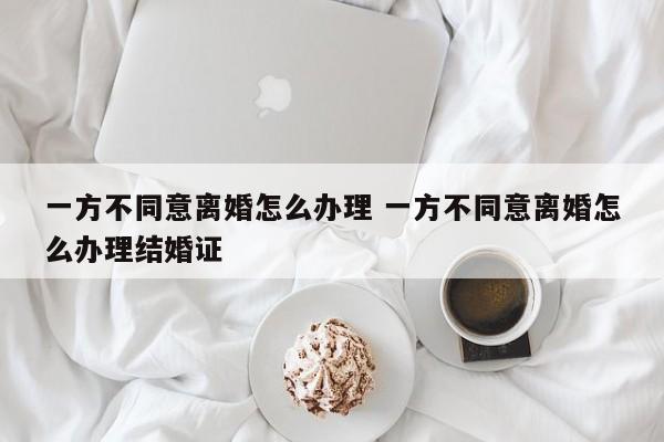 一方不同意离婚怎么办理 一方不同意离婚怎么办理结婚证