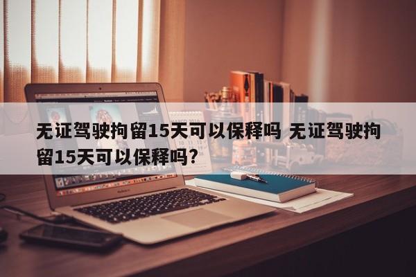 无证驾驶拘留15天可以保释吗 无证驾驶拘留15天可以保释吗?