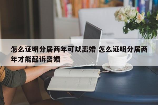 怎么证明分居两年可以离婚 怎么证明分居两年才能起诉离婚