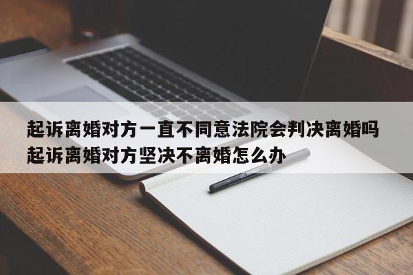 起诉离婚对方一直不同意法院会判决离婚吗 起诉离婚对方坚决不离婚怎么办