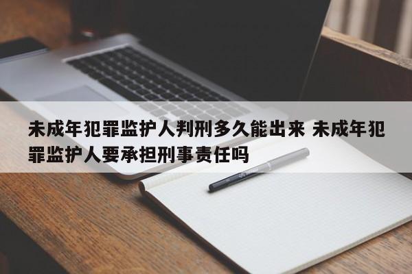 未成年犯罪监护人判刑多久能出来 未成年犯罪监护人要承担刑事责任吗