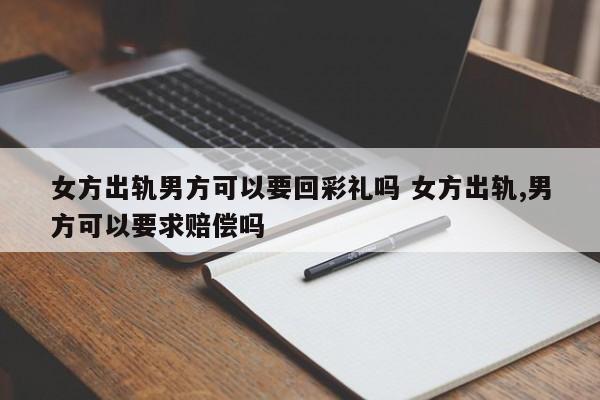 女方出轨男方可以要回彩礼吗 女方出轨,男方可以要求赔偿吗