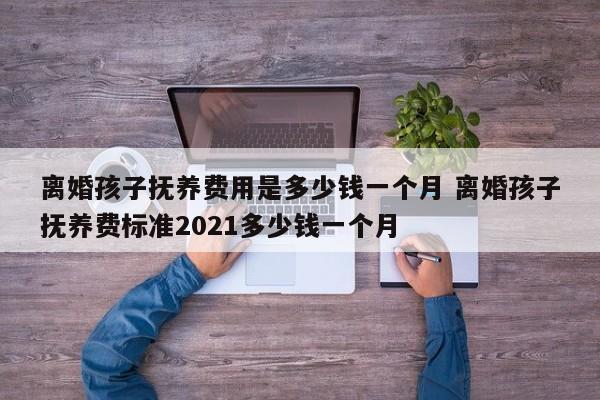 离婚孩子抚养费用是多少钱一个月 离婚孩子抚养费标准2021多少钱一个月