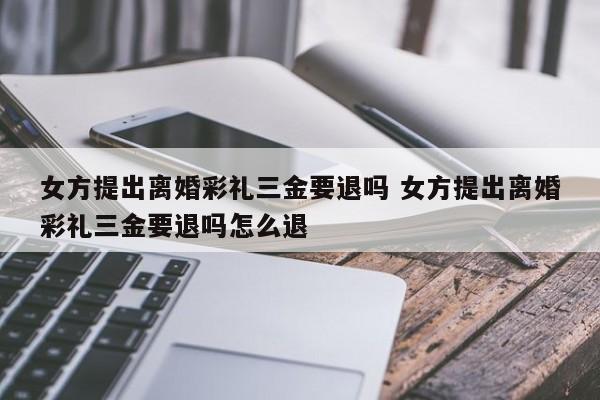 女方提出离婚彩礼三金要退吗 女方提出离婚彩礼三金要退吗怎么退