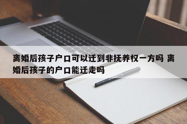 离婚后孩子户口可以迁到非抚养权一方吗 离婚后孩子的户口能迁走吗