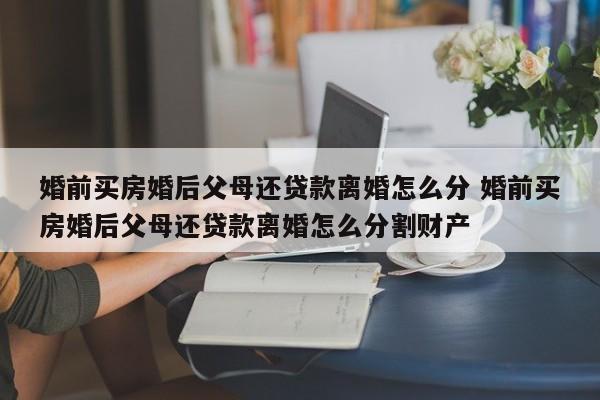 婚前买房婚后父母还贷款离婚怎么分 婚前买房婚后父母还贷款离婚怎么分割财产