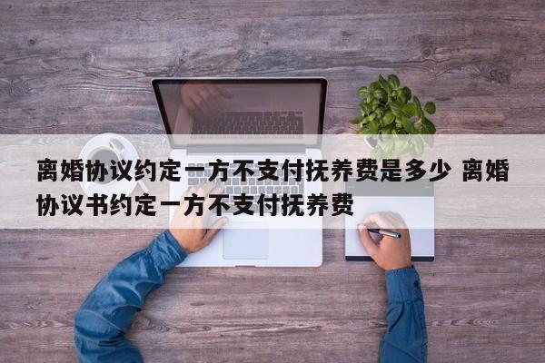 离婚协议约定一方不支付抚养费是多少 离婚协议书约定一方不支付抚养费