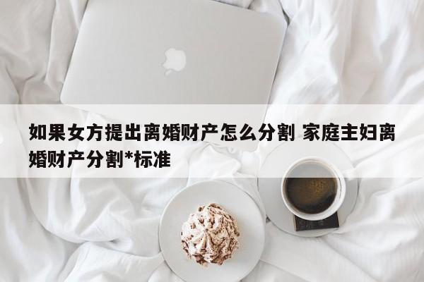 如果女方提出离婚财产怎么分割 家庭主妇离婚财产分割*标准