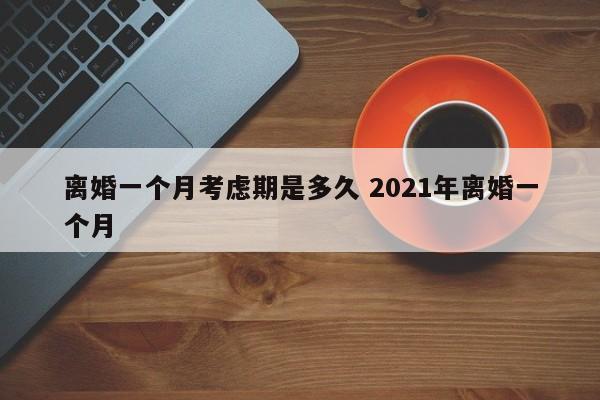 离婚一个月考虑期是多久 2021年离婚一个月