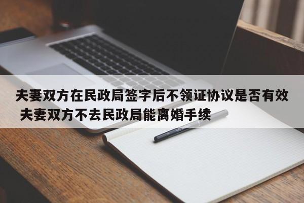 夫妻双方在民政局签字后不领证协议是否有效 夫妻双方不去民政局能离婚手续