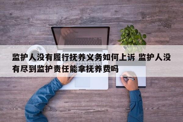 监护人没有履行抚养义务如何上诉 监护人没有尽到监护责任能拿抚养费吗