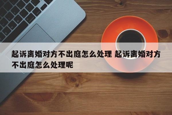 起诉离婚对方不出庭怎么处理 起诉离婚对方不出庭怎么处理呢