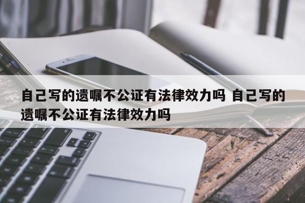 自己写的遗嘱不公证有法律效力吗 自己写的遗嘱不公证有法律效力吗