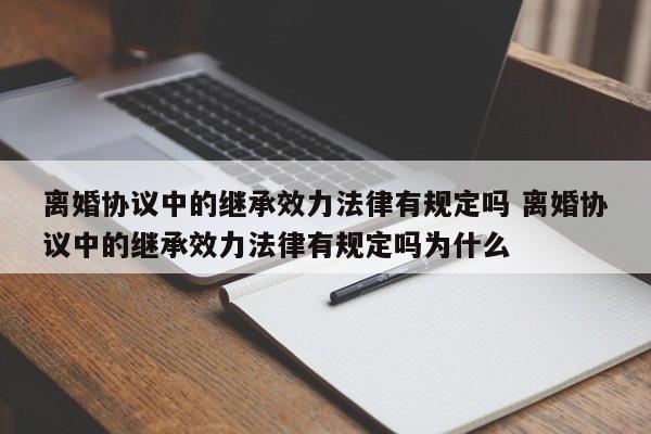 离婚协议中的继承效力法律有规定吗 离婚协议中的继承效力法律有规定吗为什么