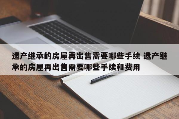 遗产继承的房屋再出售需要哪些手续 遗产继承的房屋再出售需要哪些手续和费用