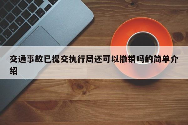 交通事故已提交执行局还可以撤销吗的简单介绍