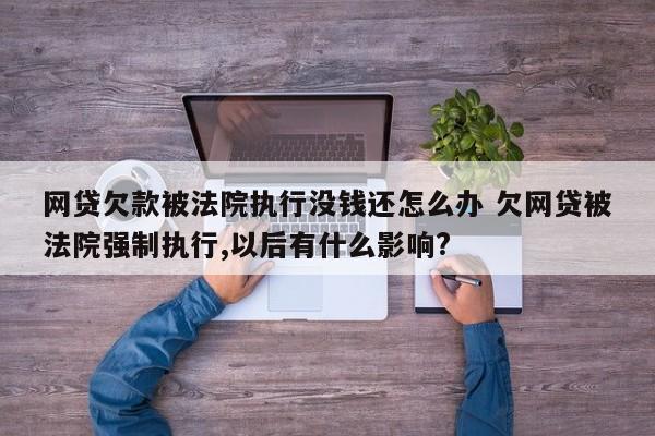 网贷欠款被法院执行没钱还怎么办 欠网贷被法院强制执行,以后有什么影响?