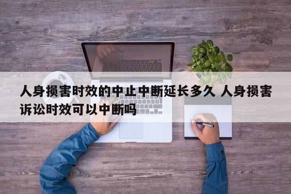 人身损害时效的中止中断延长多久 人身损害诉讼时效可以中断吗