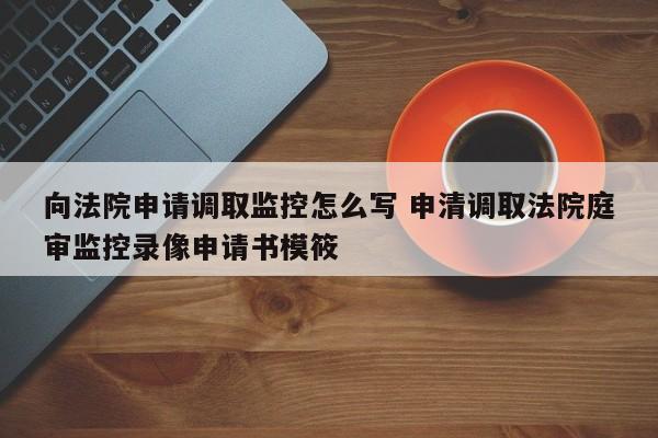 向法院申请调取监控怎么写 申清调取法院庭审监控录像申请书模筱